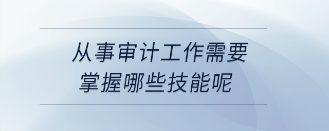 從事審計(jì)工作需要掌握哪些技能呢？