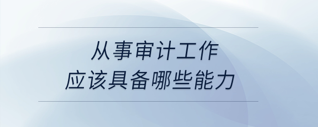 從事審計工作應(yīng)該具備哪些能力？