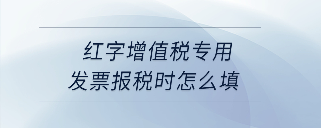 紅字增值稅專用發(fā)票報(bào)稅時(shí)怎么填？