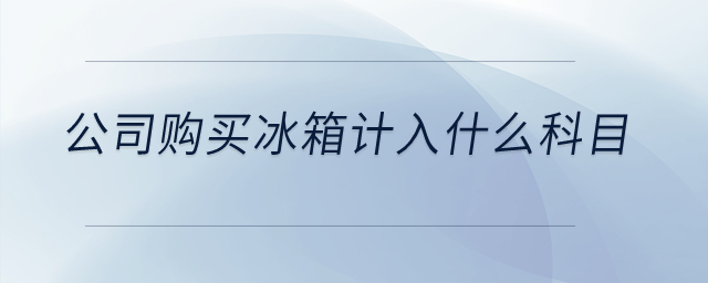 公司購買冰箱計入什么科目,？