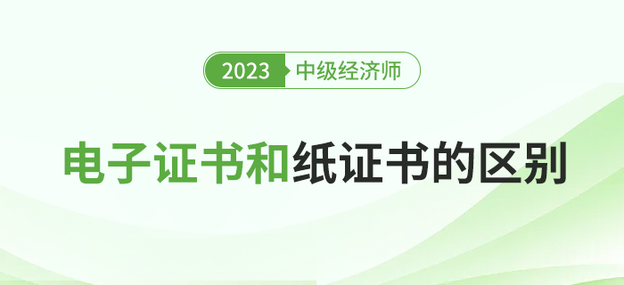 2023年中級經(jīng)濟師電子證書和紙質(zhì)證書有什么區(qū)別？