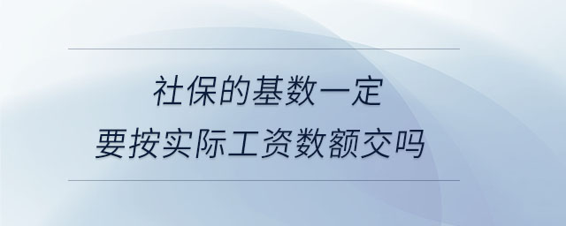 社保的基數(shù)一定要按實際工資數(shù)額交嗎