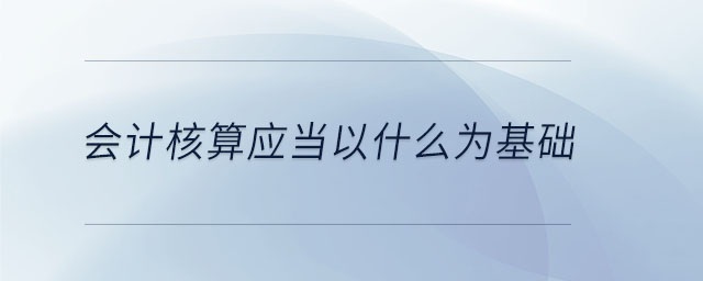 會(huì)計(jì)核算應(yīng)當(dāng)以什么為基礎(chǔ)