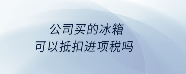 公司買的冰箱可以抵扣進(jìn)項稅嗎,？