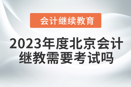 2023年度北京會(huì)計(jì)繼續(xù)教育需要考試嗎,？