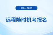 如何報(bào)名2024年acca遠(yuǎn)程隨時(shí)考試,？詳細(xì)流程一覽,！