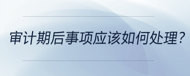審計(jì)期后事項(xiàng)應(yīng)該如何處理？