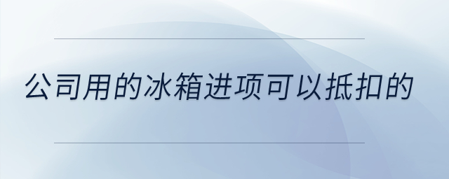 公司用的冰箱進項可以抵扣的,？