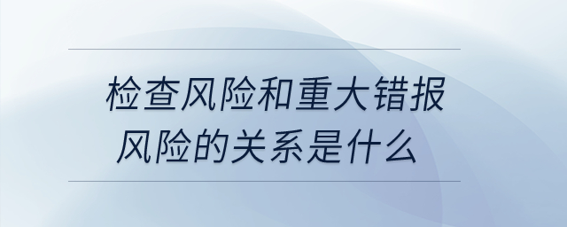 檢查風險和重大錯報風險的關系是什么,？