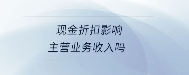 現(xiàn)金折扣影響主營業(yè)務(wù)收入嗎