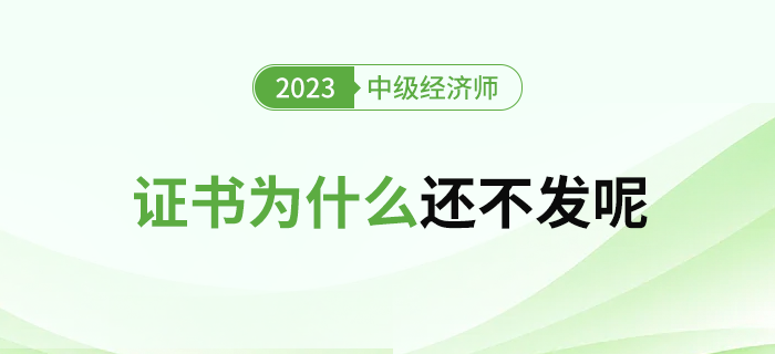 2023年中級經(jīng)濟師合格證書為什么還不發(fā)呢？