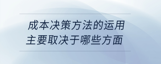 成本決策方法的運(yùn)用主要取決于哪些方面,？