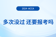 多次考acca沒(méi)通過(guò)，還要報(bào)考2024年acca考試嗎,？