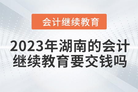 2023年湖南的會(huì)計(jì)繼續(xù)教育要交錢嗎？