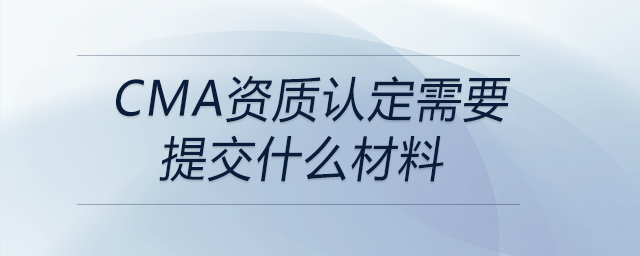 cma資質(zhì)認定需要提交什么材料