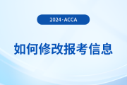 2024年報(bào)名acca考試后如何修改報(bào)考信息,？附詳細(xì)流程,！