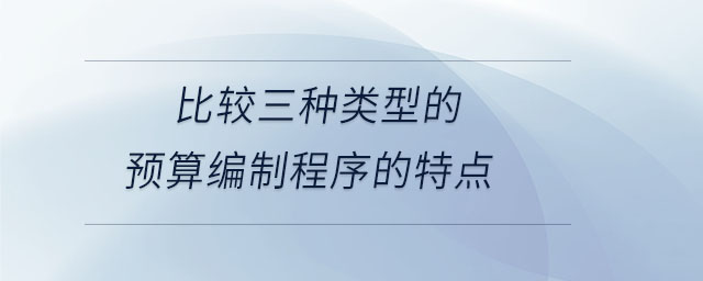 比較三種類型的預(yù)算編制程序的特點(diǎn)