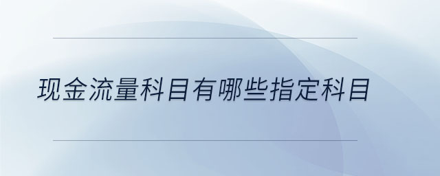 現(xiàn)金流量科目有哪些指定科目