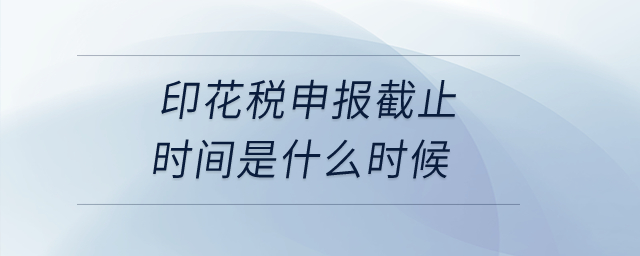 印花稅申報截止時間是什么時候,？