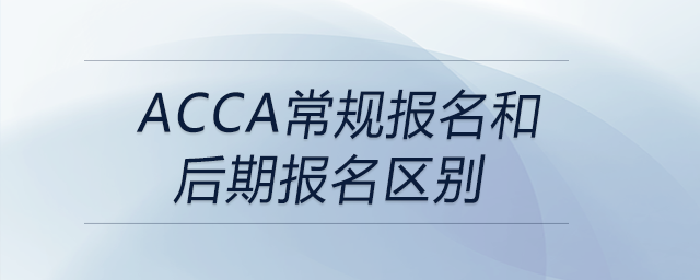 acca常規(guī)報(bào)名和后期報(bào)名區(qū)別
