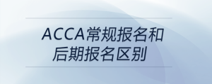 acca常規(guī)報名和后期報名區(qū)別