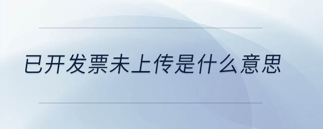 已開發(fā)票未上傳是什么意思？