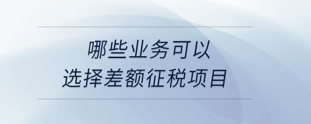 哪些業(yè)務(wù)可以選擇差額征稅項(xiàng)目？