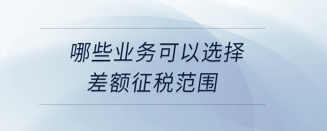 哪些業(yè)務(wù)可以選擇差額征稅范圍,？