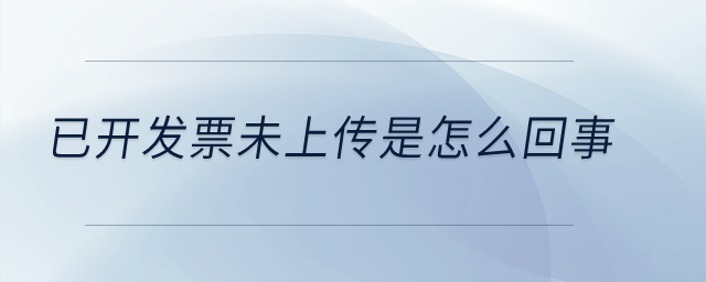 已開發(fā)票未上傳是怎么回事？