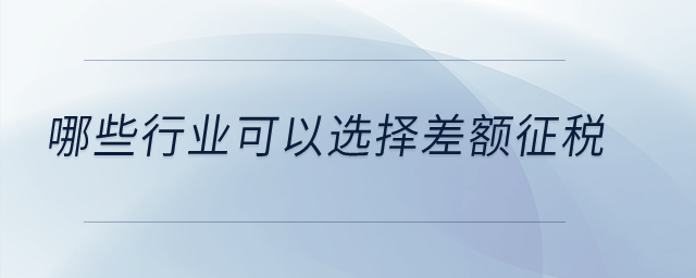 哪些行業(yè)可以選擇差額征稅？