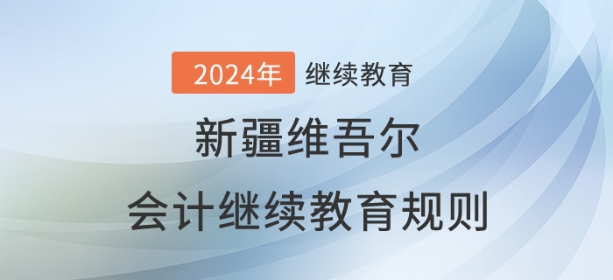 2024年新疆維吾爾自治區(qū)會(huì)計(jì)繼續(xù)教育規(guī)則概述