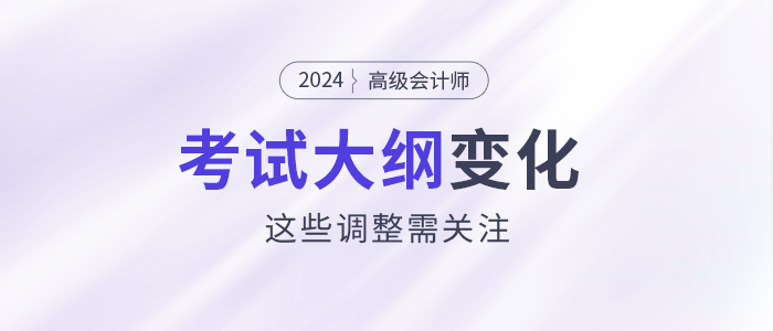 2024年高級會計師考試大綱發(fā)生變化,？這些調(diào)整需關(guān)注！