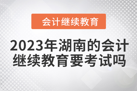 2023年湖南的會計繼續(xù)教育要考試嗎,？