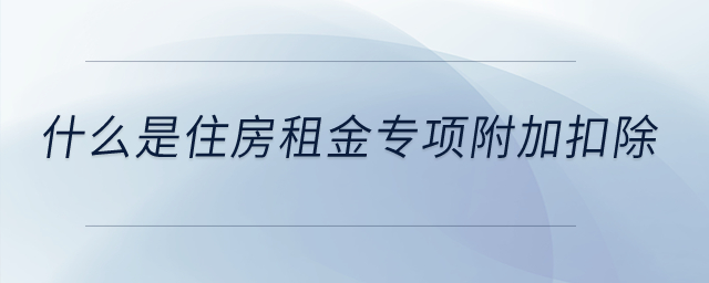 什么是住房租金專項(xiàng)附加扣除,？