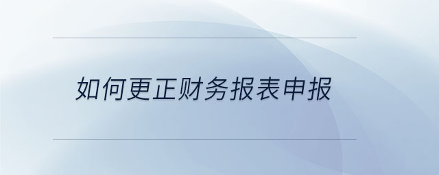 如何更正財(cái)務(wù)報(bào)表申報(bào)