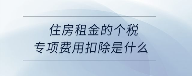 住房租金的個(gè)稅專項(xiàng)費(fèi)用扣除是什么,？