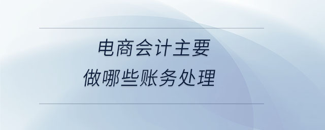 電商會(huì)計(jì)主要做哪些賬務(wù)處理