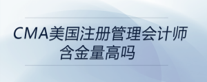 cma美國注冊管理會計師含金量高嗎