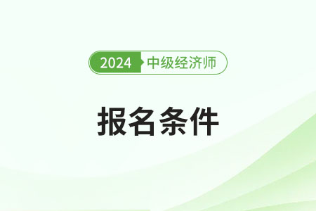 中級經(jīng)濟師報名2024報名條件是什么