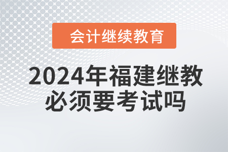 2024年福建會(huì)計(jì)繼續(xù)教育必須要考試嗎,？
