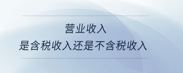 營(yíng)業(yè)收入是含稅收入還是不含稅收入