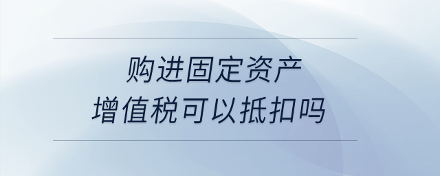 購進固定資產(chǎn)增值稅可以抵扣嗎,？