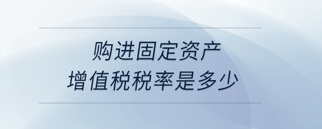 購進固定資產(chǎn)增值稅稅率是多少,？