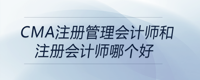 cma注冊管理會計師和注冊會計師哪個好