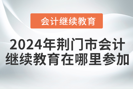 2024年荊門市會計繼續(xù)教育在哪里參加,？