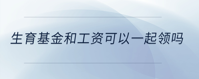 生育基金和工資可以一起領(lǐng)嗎？