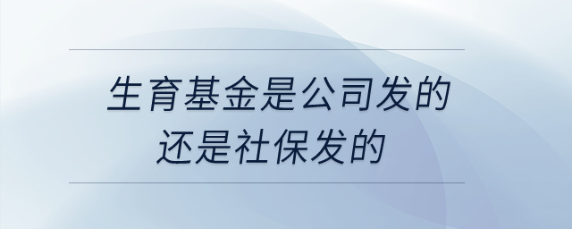 生育基金是公司發(fā)的還是社保發(fā)的？