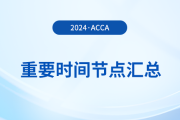 2024年acca考試重要時間節(jié)點匯總,！考生須知,！