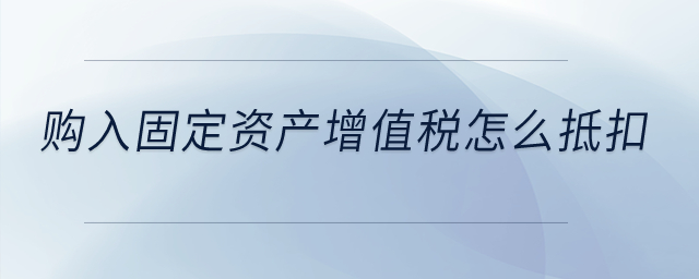 購入固定資產增值稅怎么抵扣,？