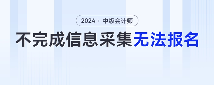 2024年不完成信息采集工作的考生,，無法報名中級會計考試